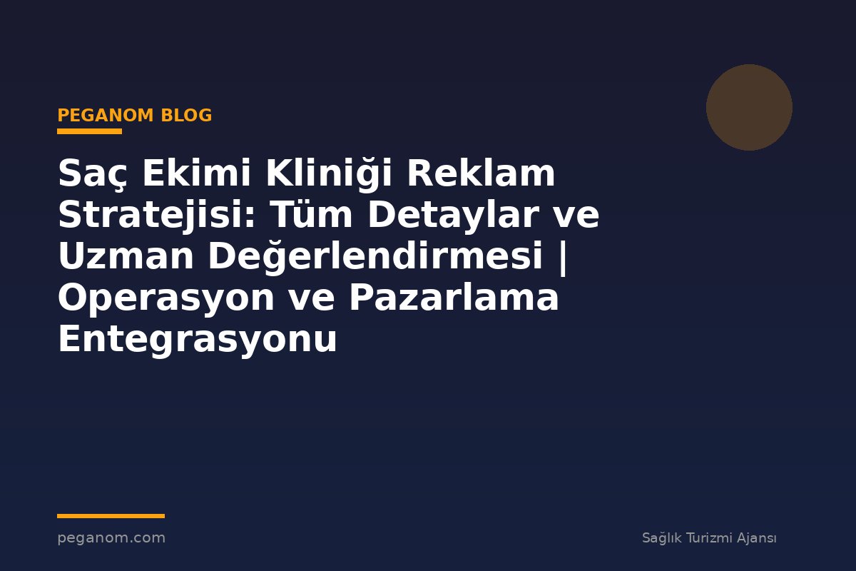 Saç Ekimi Kliniği Reklam Stratejisi: Tüm Detaylar ve Uzman Değerlendirmesi | Operasyon ve Pazarlama Entegrasyonu