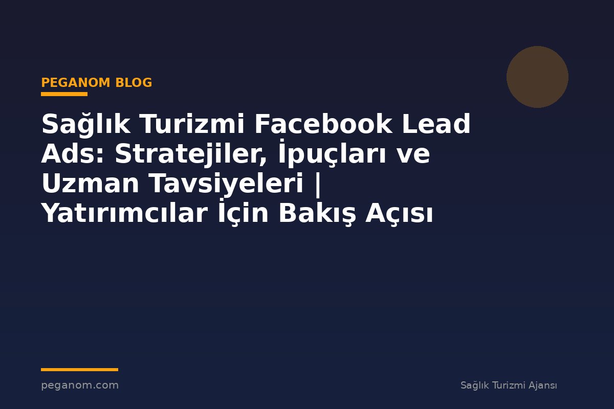Sağlık Turizmi Facebook Lead Ads: Stratejiler, İpuçları ve Uzman Tavsiyeleri | Yatırımcılar İçin Bakış Açısı