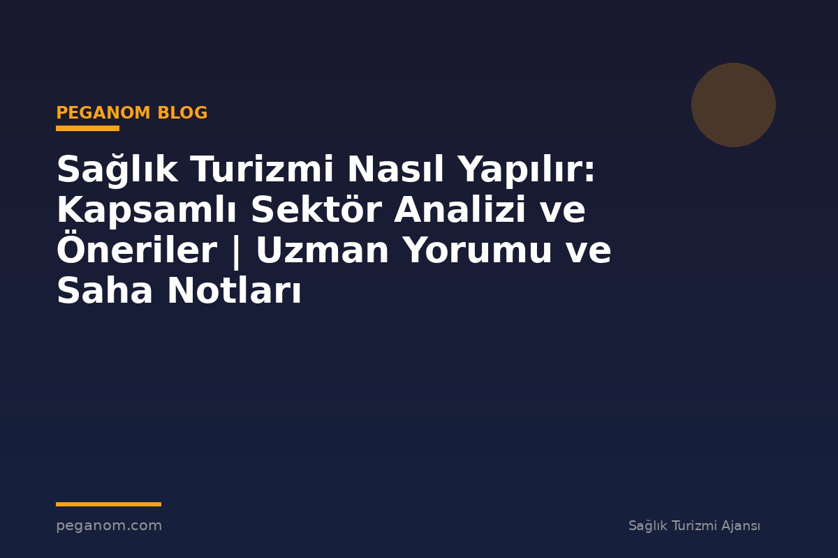 Sağlık Turizmi Nasıl Yapılır: Kapsamlı Sektör Analizi ve Öneriler | Uzman Yorumu ve Saha Notları