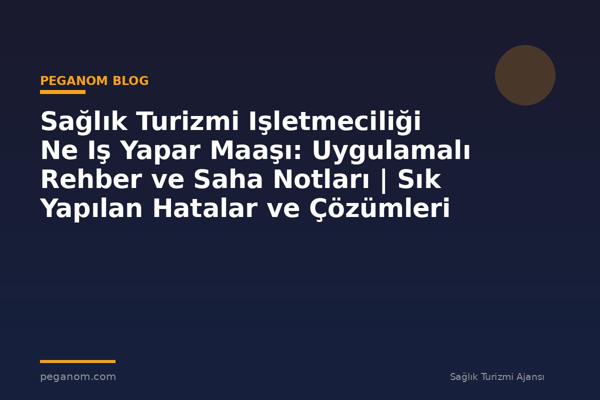 Sağlık Turizmi Işletmeciliği Ne Iş Yapar Maaşı: Uygulamalı Rehber ve Saha Notları | Sık Yapılan Hatalar ve Çözümleri
