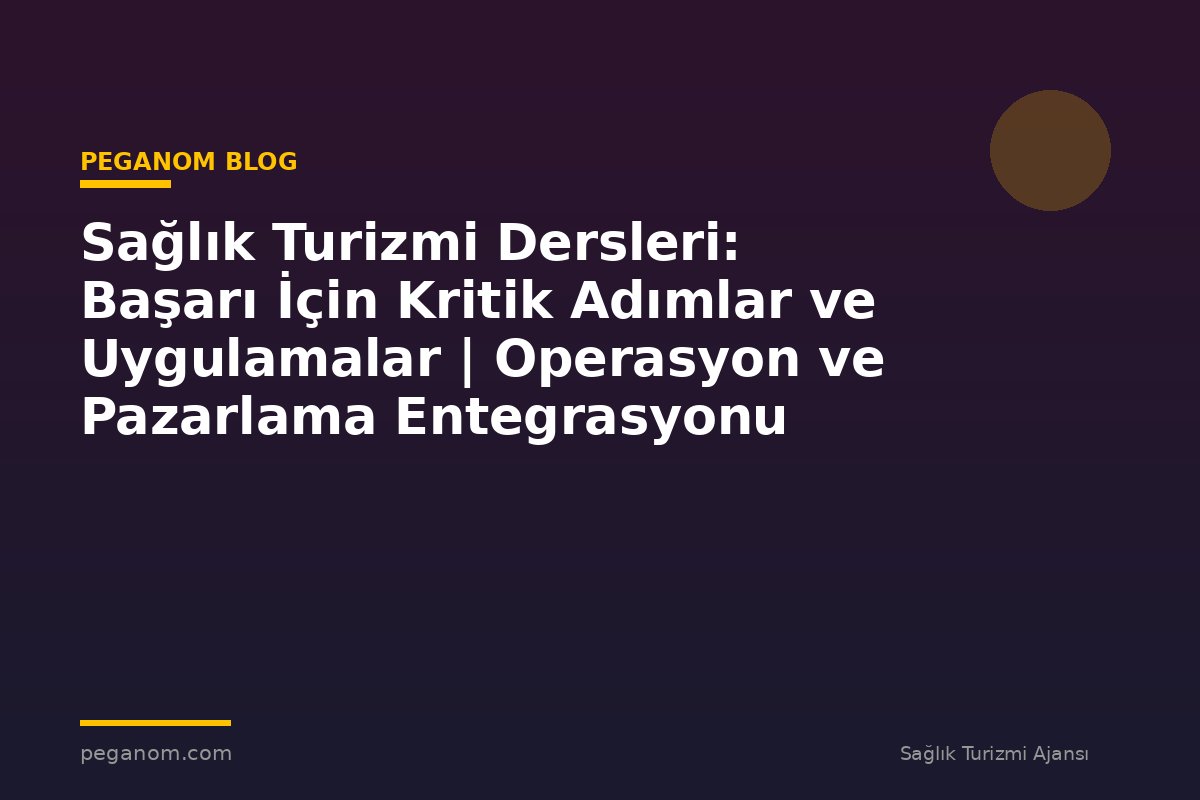 Sağlık Turizmi Dersleri: Başarı İçin Kritik Adımlar ve Uygulamalar | Operasyon ve Pazarlama Entegrasyonu