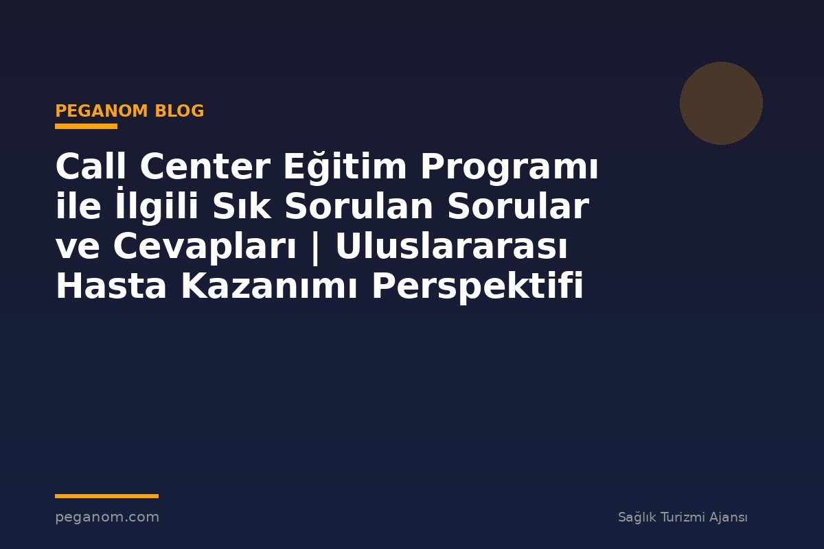 Call Center Eğitim Programı ile İlgili Sık Sorulan Sorular ve Cevapları | Uluslararası Hasta Kazanımı Perspektifi