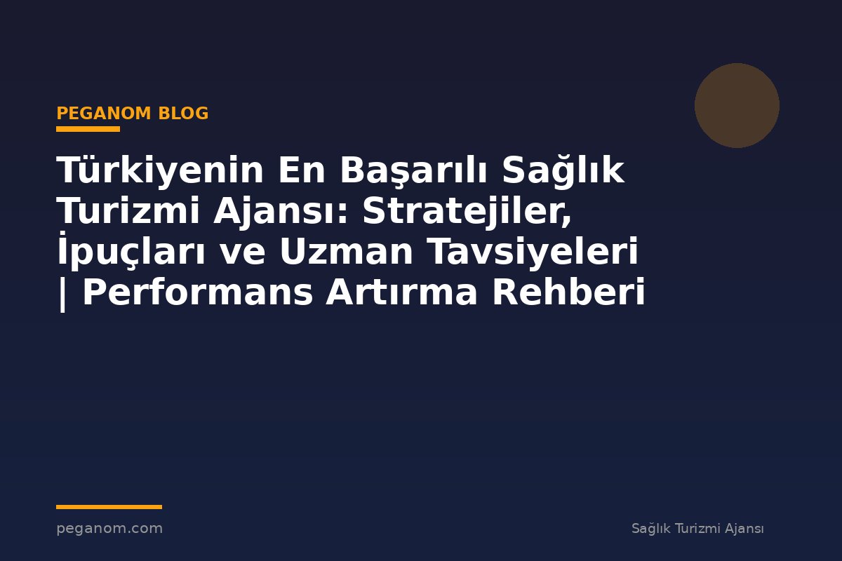 Türkiyenin En Başarılı Sağlık Turizmi Ajansı: Stratejiler, İpuçları ve Uzman Tavsiyeleri | Performans Artırma Rehberi
