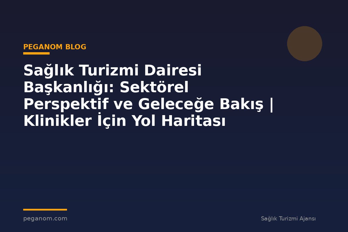 Sağlık Turizmi Dairesi Başkanlığı: Sektörel Perspektif ve Geleceğe Bakış | Klinikler İçin Yol Haritası