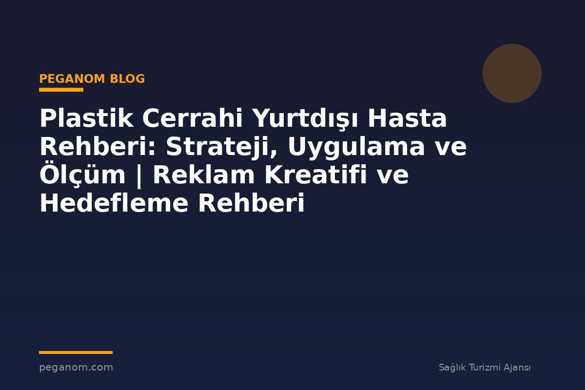 Plastik Cerrahi Yurtdışı Hasta Rehberi: Strateji, Uygulama ve Ölçüm | Reklam Kreatifi ve Hedefleme Rehberi