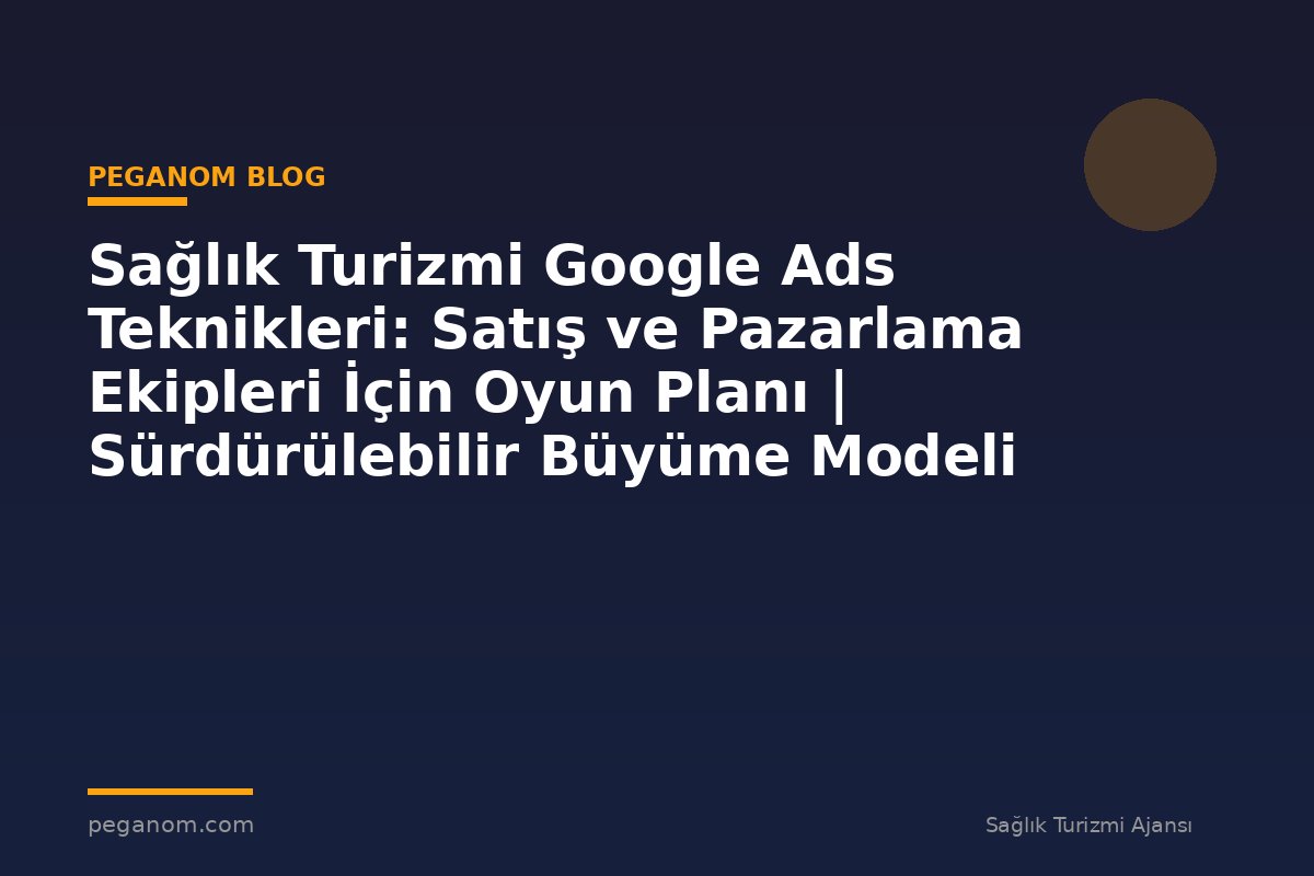 Sağlık Turizmi Google Ads Teknikleri: Satış ve Pazarlama Ekipleri İçin Oyun Planı | Sürdürülebilir Büyüme Modeli