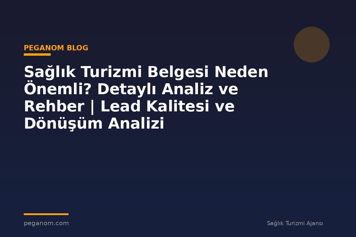 Sağlık Turizmi Belgesi Neden Önemli? Detaylı Analiz ve Rehber | Lead Kalitesi ve Dönüşüm Analizi
