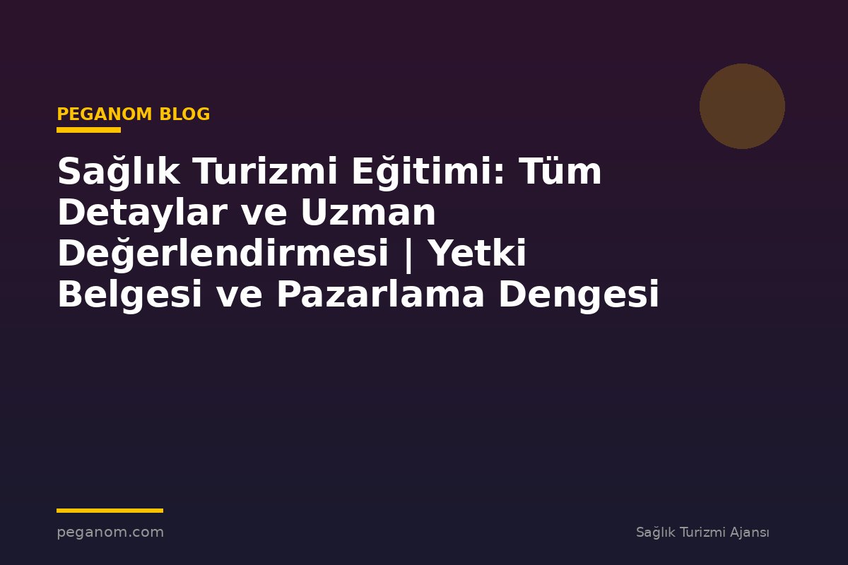 Sağlık Turizmi Eğitimi: Tüm Detaylar ve Uzman Değerlendirmesi | Yetki Belgesi ve Pazarlama Dengesi