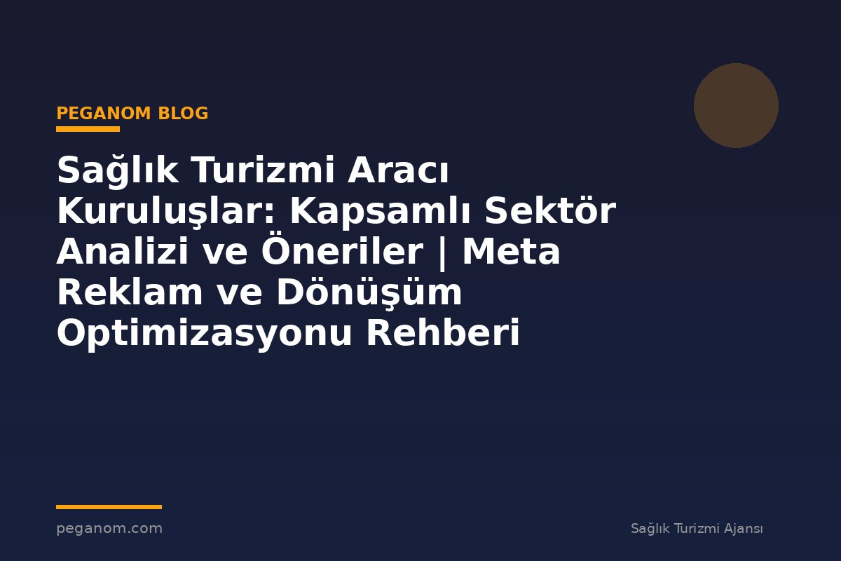 Sağlık Turizmi Aracı Kuruluşlar: Kapsamlı Sektör Analizi ve Öneriler | Meta Reklam ve Dönüşüm Optimizasyonu Rehberi