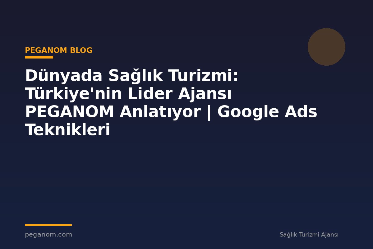 Dünyada Sağlık Turizmi: Türkiye'nin Lider Ajansı PEGANOM Anlatıyor | Google Ads Teknikleri