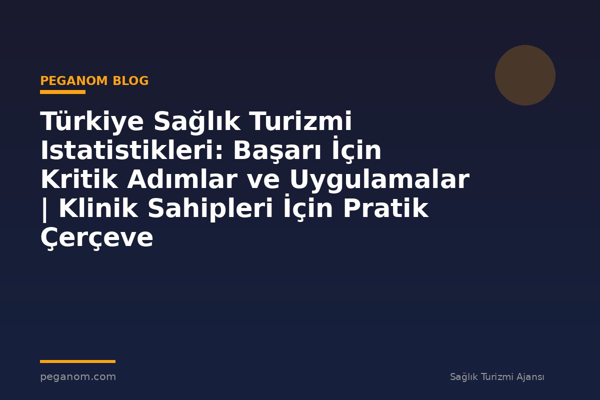Türkiye Sağlık Turizmi Istatistikleri: Başarı İçin Kritik Adımlar ve Uygulamalar | Klinik Sahipleri İçin Pratik Çerçeve