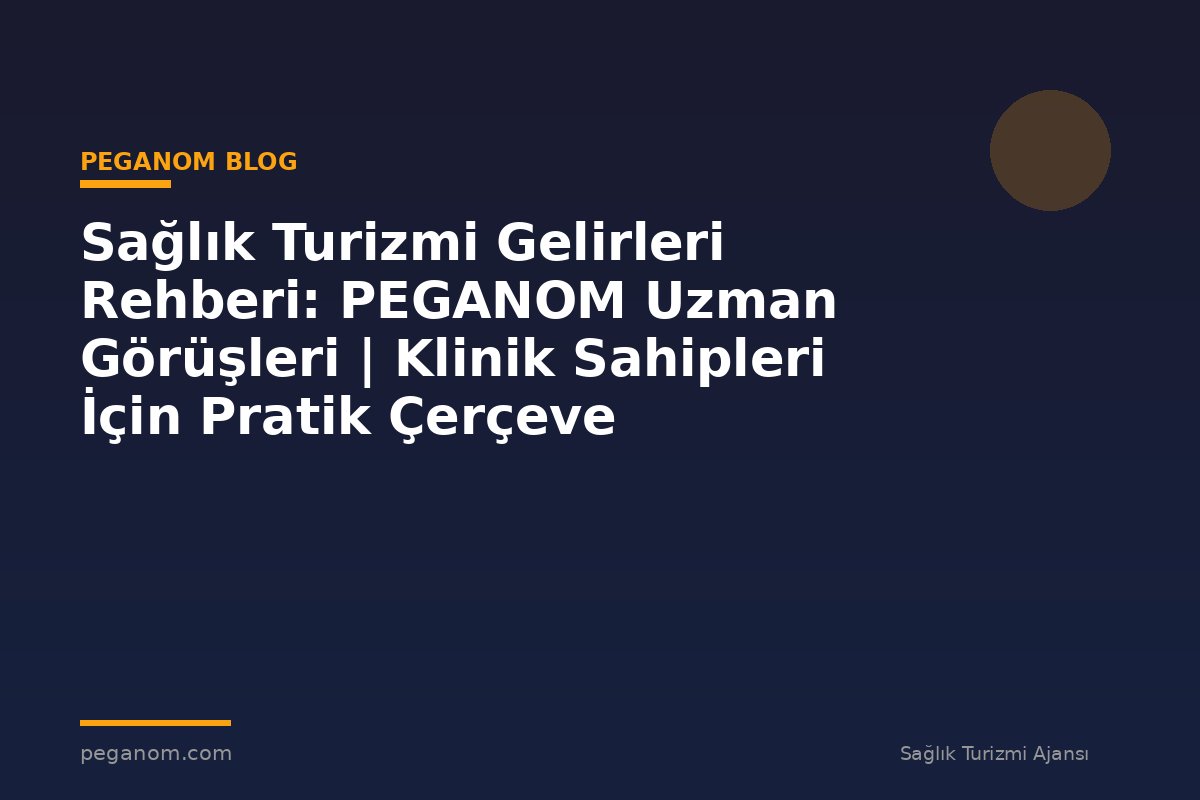 Sağlık Turizmi Gelirleri Rehberi: PEGANOM Uzman Görüşleri | Klinik Sahipleri İçin Pratik Çerçeve