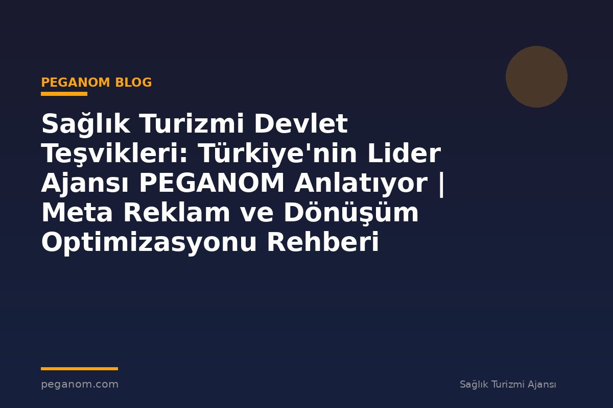 Sağlık Turizmi Devlet Teşvikleri: Türkiye'nin Lider Ajansı PEGANOM Anlatıyor | Meta Reklam ve Dönüşüm Optimizasyonu Rehberi