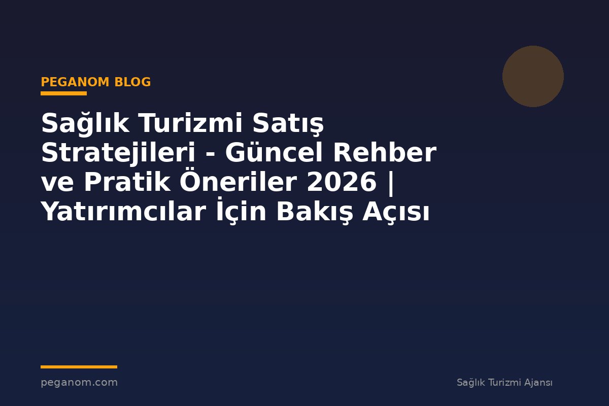 Sağlık Turizmi Satış Stratejileri - Güncel Rehber ve Pratik Öneriler 2026 | Yatırımcılar İçin Bakış Açısı