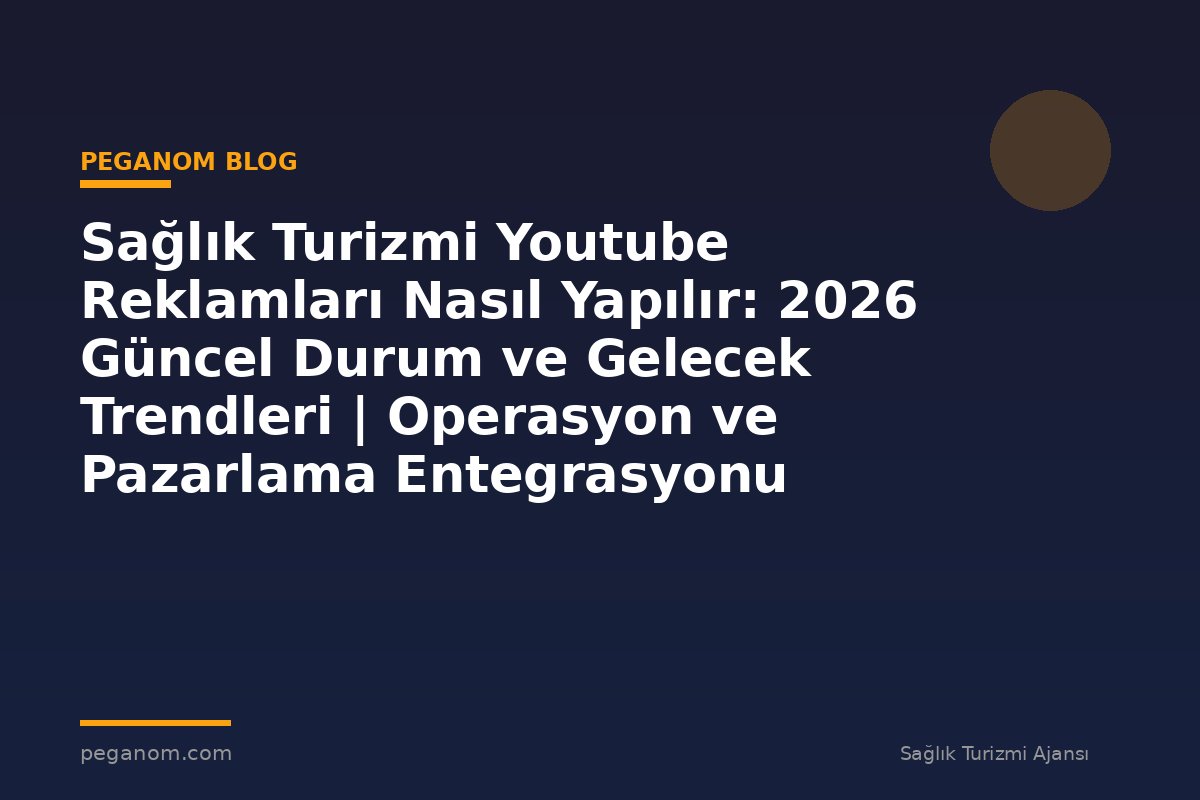 Sağlık Turizmi Youtube Reklamları Nasıl Yapılır: 2026 Güncel Durum ve Gelecek Trendleri | Operasyon ve Pazarlama Entegrasyonu