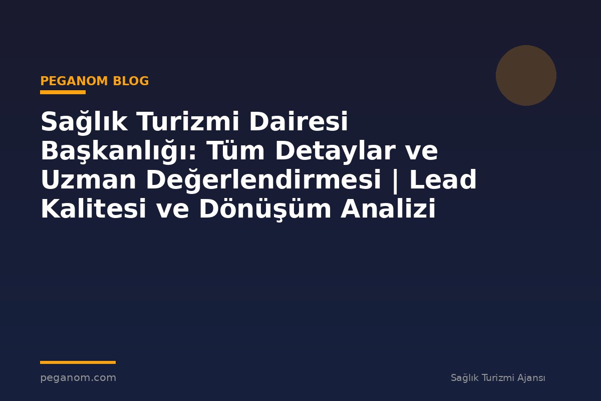 Sağlık Turizmi Dairesi Başkanlığı: Tüm Detaylar ve Uzman Değerlendirmesi | Lead Kalitesi ve Dönüşüm Analizi