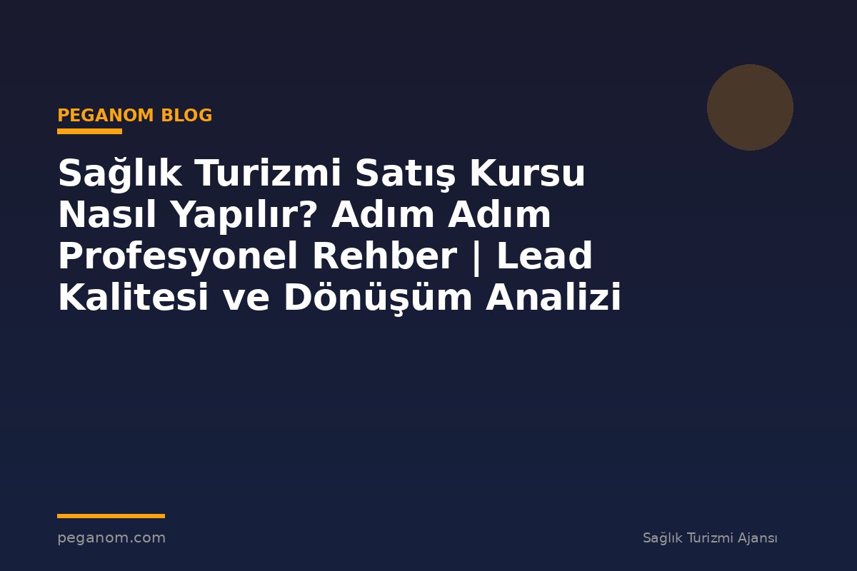 Sağlık Turizmi Satış Kursu Nasıl Yapılır? Adım Adım Profesyonel Rehber | Lead Kalitesi ve Dönüşüm Analizi