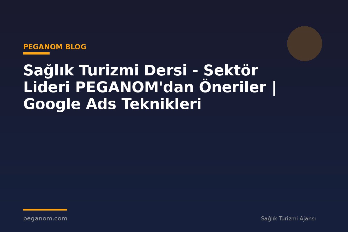 Sağlık Turizmi Dersi - Sektör Lideri PEGANOM'dan Öneriler | Google Ads Teknikleri