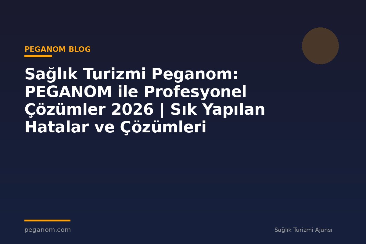 Sağlık Turizmi Peganom: PEGANOM ile Profesyonel Çözümler 2026 | Sık Yapılan Hatalar ve Çözümleri