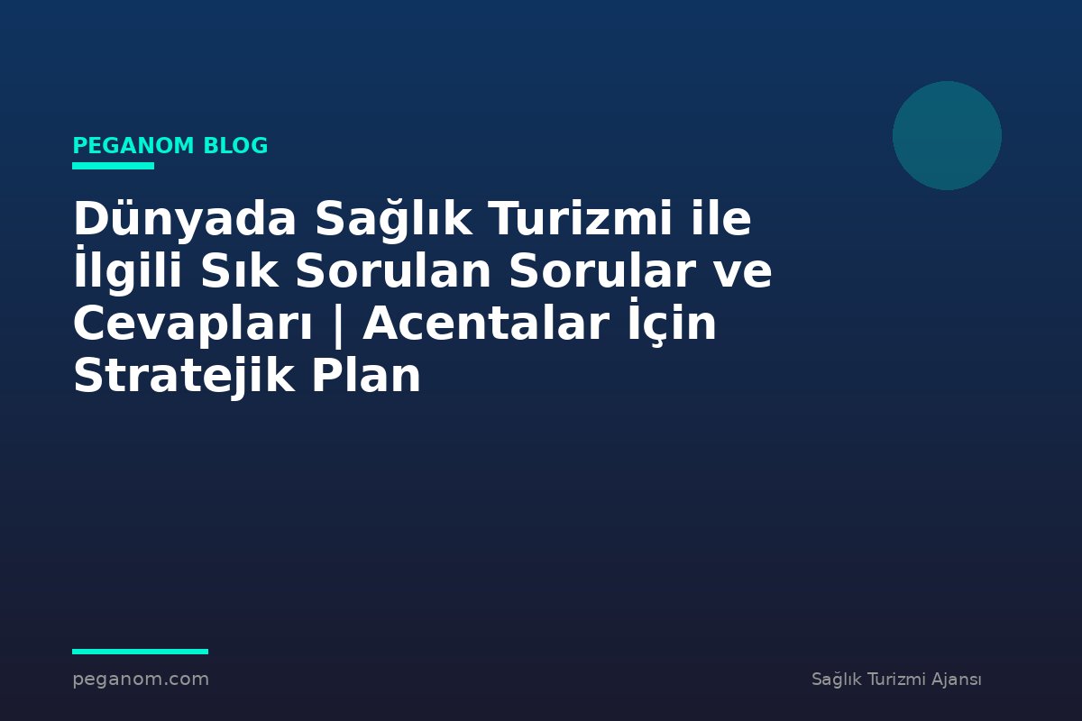 Dünyada Sağlık Turizmi ile İlgili Sık Sorulan Sorular ve Cevapları | Acentalar İçin Stratejik Plan