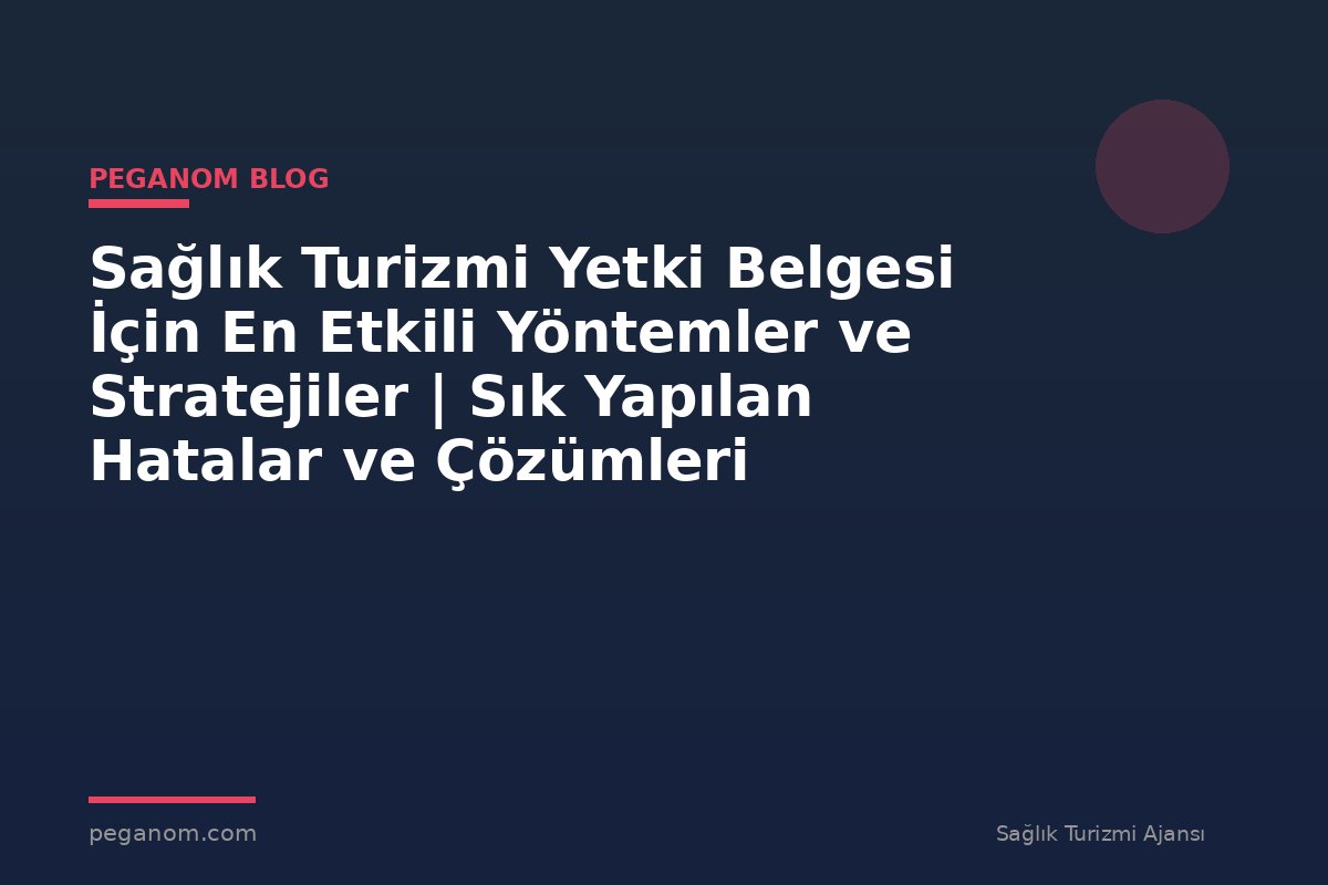 Sağlık Turizmi Yetki Belgesi İçin En Etkili Yöntemler ve Stratejiler | Sık Yapılan Hatalar ve Çözümleri