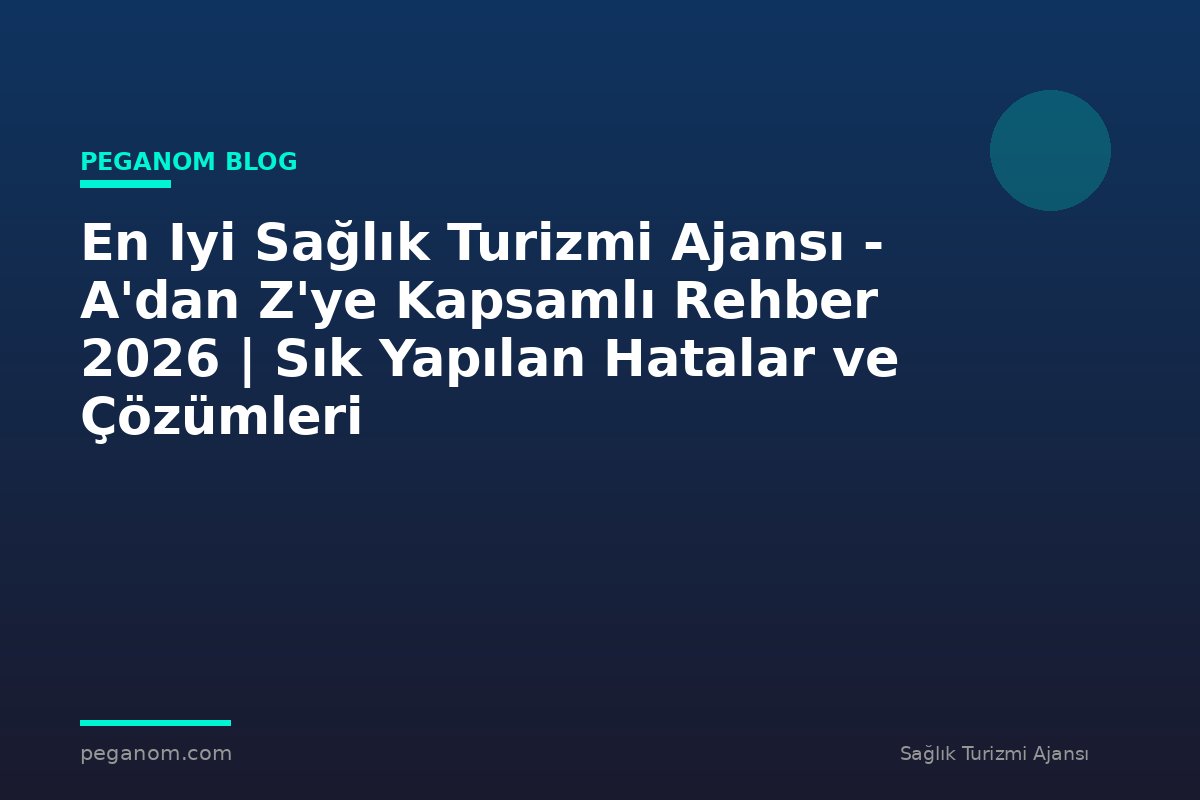 En Iyi Sağlık Turizmi Ajansı - A'dan Z'ye Kapsamlı Rehber 2026 | Sık Yapılan Hatalar ve Çözümleri