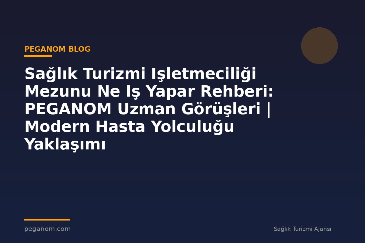 Sağlık Turizmi Işletmeciliği Mezunu Ne Iş Yapar Rehberi: PEGANOM Uzman Görüşleri | Modern Hasta Yolculuğu Yaklaşımı