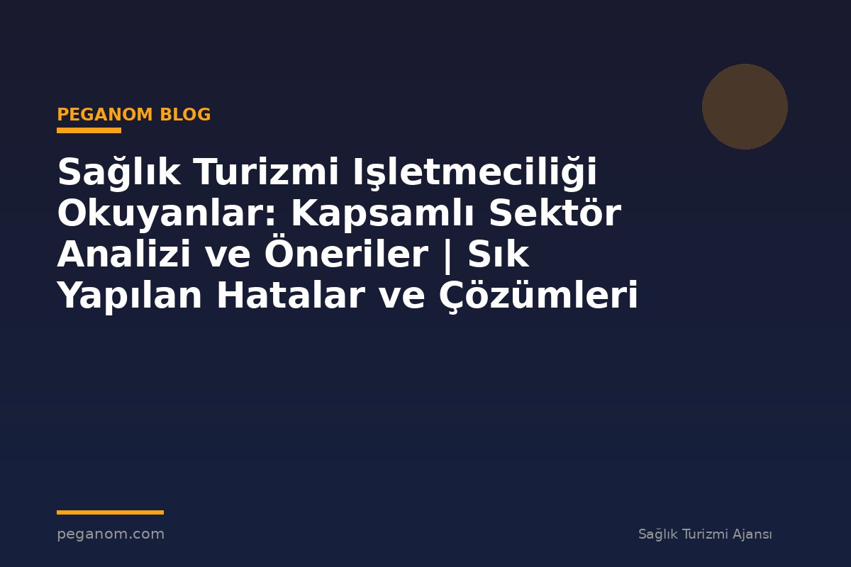 Sağlık Turizmi Işletmeciliği Okuyanlar: Kapsamlı Sektör Analizi ve Öneriler | Sık Yapılan Hatalar ve Çözümleri