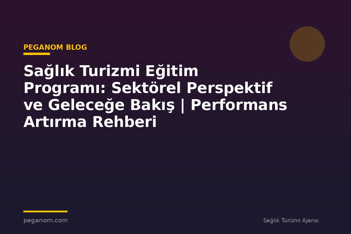 Sağlık Turizmi Eğitim Programı: Sektörel Perspektif ve Geleceğe Bakış | Performans Artırma Rehberi
