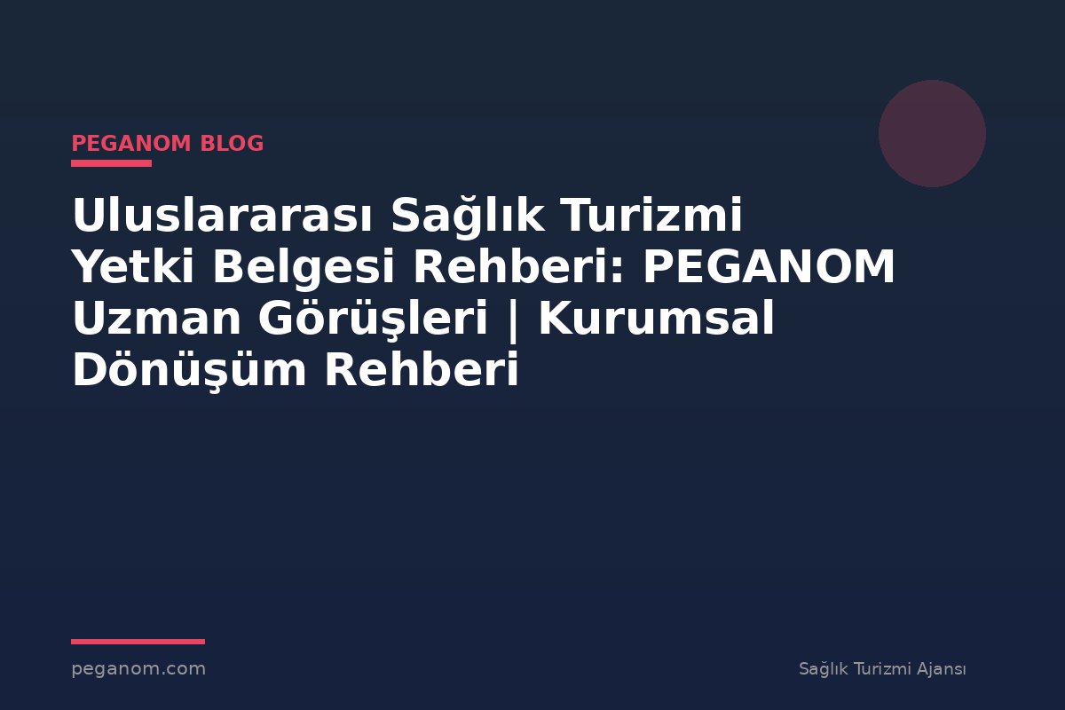 Uluslararası Sağlık Turizmi Yetki Belgesi Rehberi: PEGANOM Uzman Görüşleri | Kurumsal Dönüşüm Rehberi
