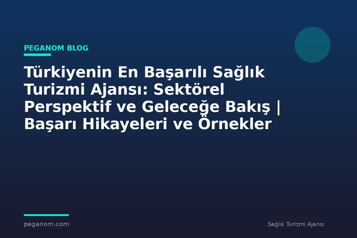 Türkiyenin En Başarılı Sağlık Turizmi Ajansı: Sektörel Perspektif ve Geleceğe Bakış | Başarı Hikayeleri ve Örnekler