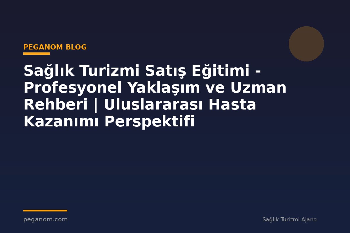 Sağlık Turizmi Satış Eğitimi - Profesyonel Yaklaşım ve Uzman Rehberi | Uluslararası Hasta Kazanımı Perspektifi