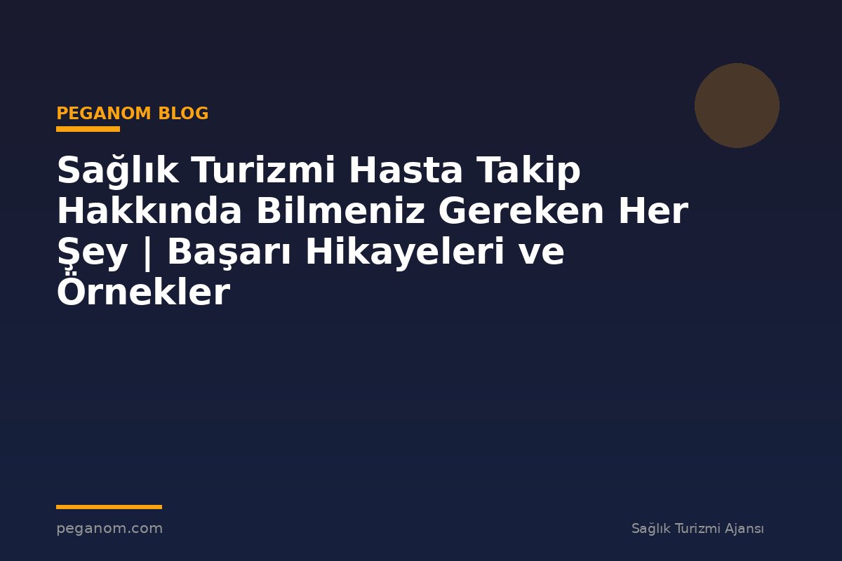 Sağlık Turizmi Hasta Takip Hakkında Bilmeniz Gereken Her Şey | Başarı Hikayeleri ve Örnekler