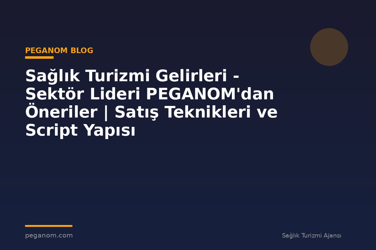 Sağlık Turizmi Gelirleri - Sektör Lideri PEGANOM'dan Öneriler | Satış Teknikleri ve Script Yapısı