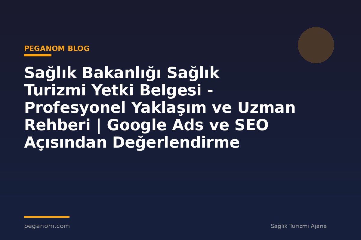 Sağlık Bakanlığı Sağlık Turizmi Yetki Belgesi - Profesyonel Yaklaşım ve Uzman Rehberi | Google Ads ve SEO Açısından Değerlendirme