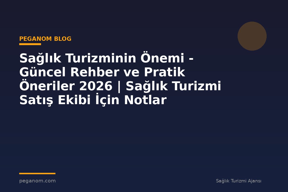 Sağlık Turizminin Önemi - Güncel Rehber ve Pratik Öneriler 2026 | Sağlık Turizmi Satış Ekibi İçin Notlar