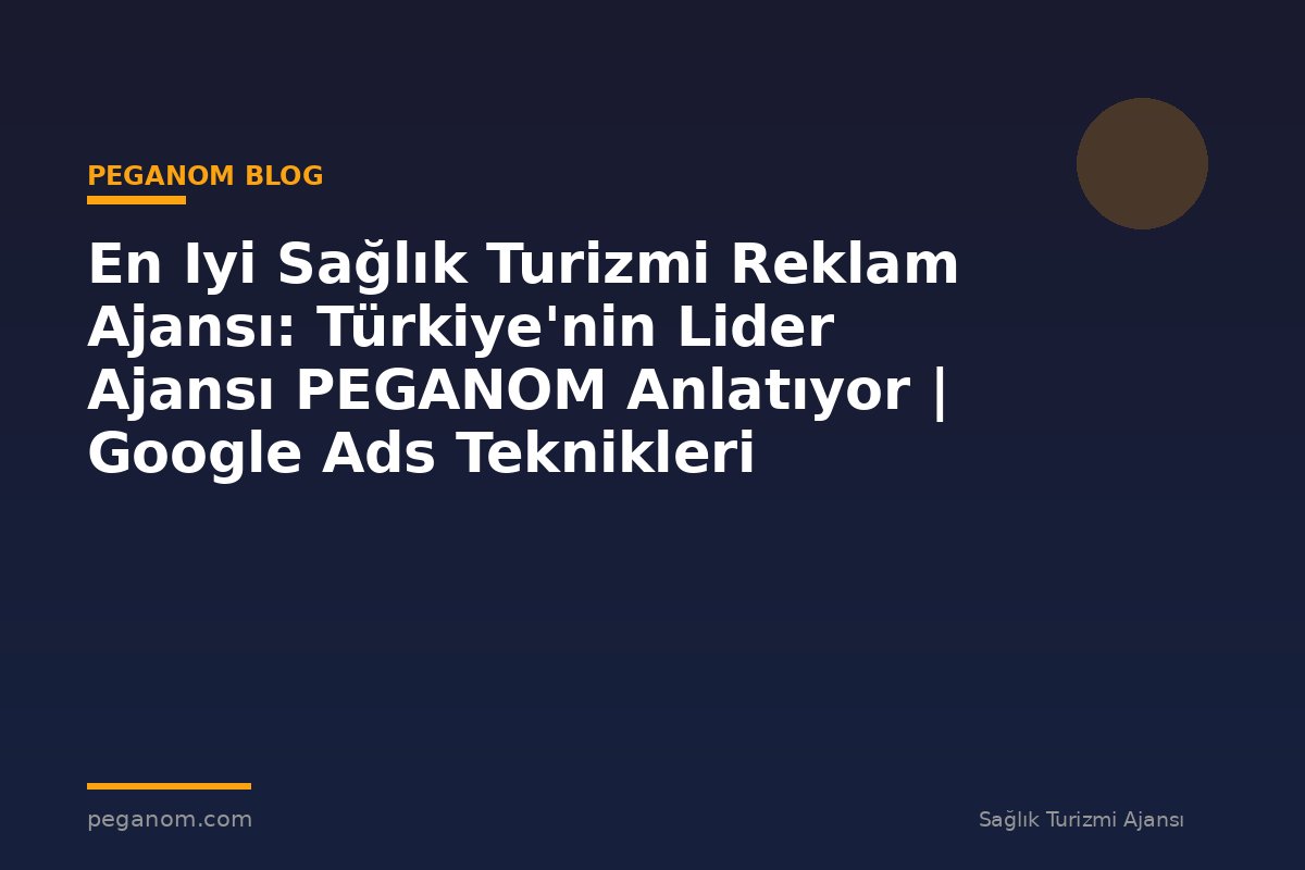 En Iyi Sağlık Turizmi Reklam Ajansı: Türkiye'nin Lider Ajansı PEGANOM Anlatıyor | Google Ads Teknikleri