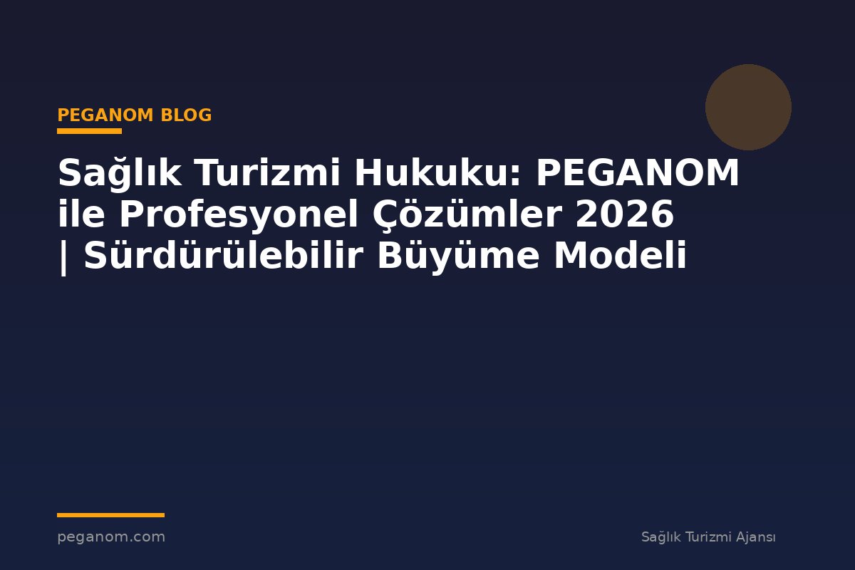 Sağlık Turizmi Hukuku: PEGANOM ile Profesyonel Çözümler 2026 | Sürdürülebilir Büyüme Modeli