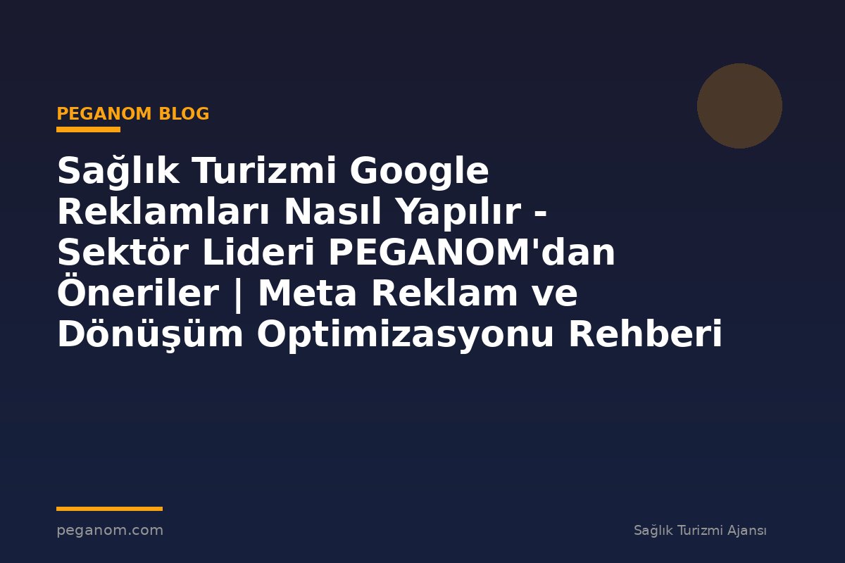 Sağlık Turizmi Google Reklamları Nasıl Yapılır - Sektör Lideri PEGANOM'dan Öneriler | Meta Reklam ve Dönüşüm Optimizasyonu Rehberi