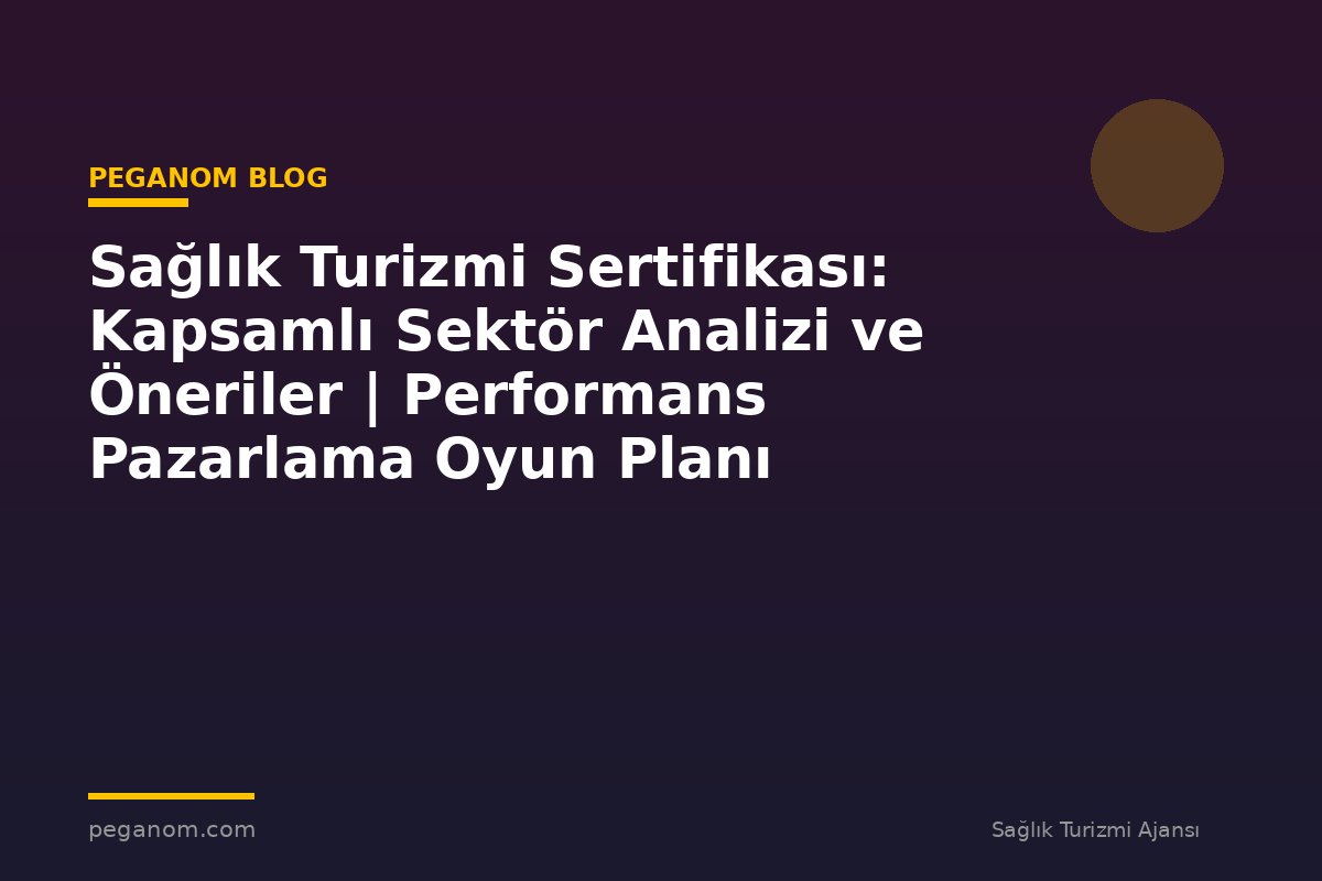 Sağlık Turizmi Sertifikası: Kapsamlı Sektör Analizi ve Öneriler | Performans Pazarlama Oyun Planı