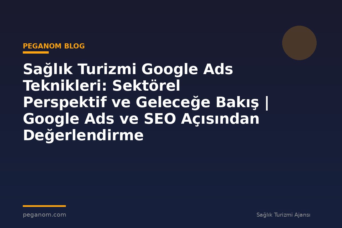 Sağlık Turizmi Google Ads Teknikleri: Sektörel Perspektif ve Geleceğe Bakış | Google Ads ve SEO Açısından Değerlendirme