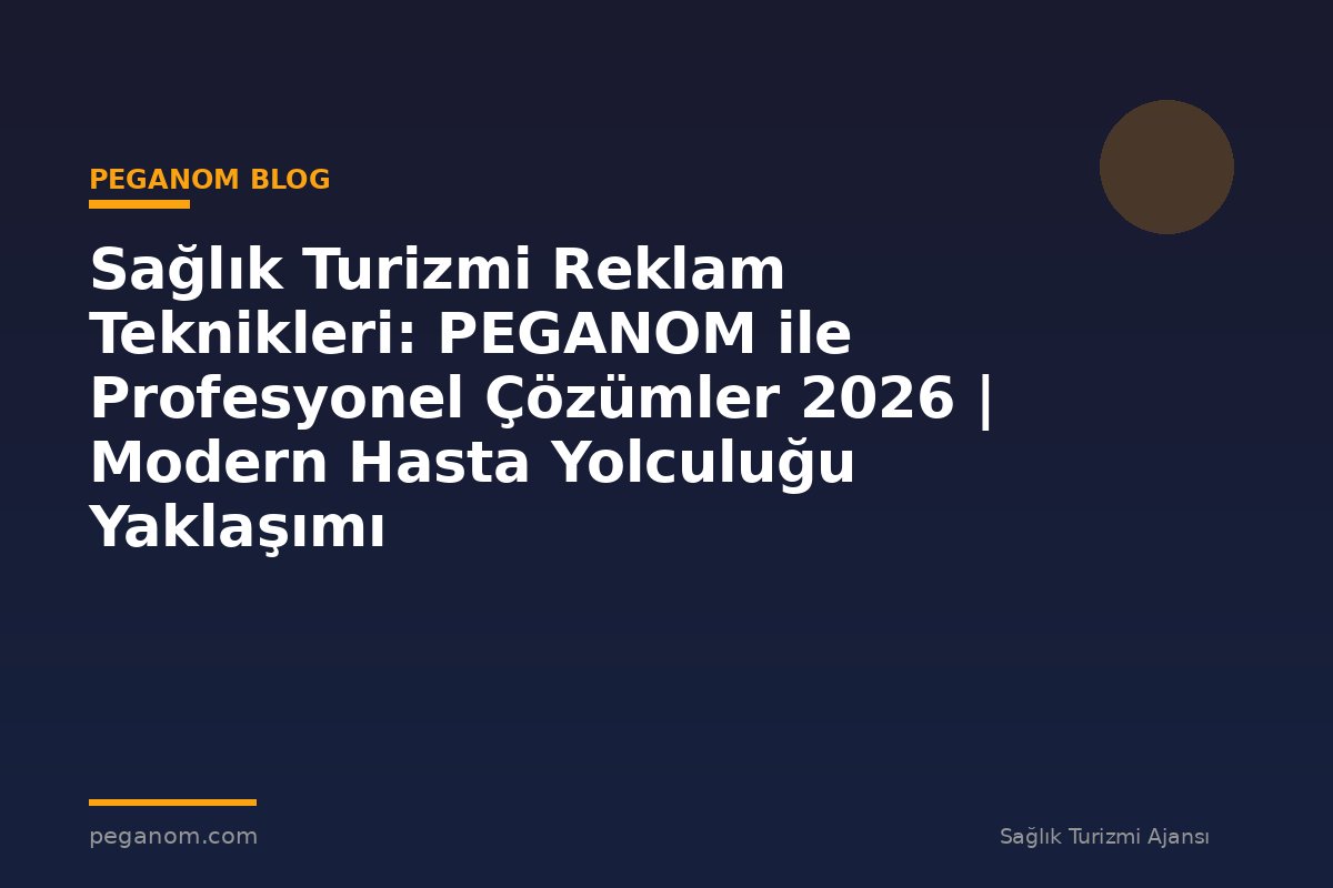 Sağlık Turizmi Reklam Teknikleri: PEGANOM ile Profesyonel Çözümler 2026 | Modern Hasta Yolculuğu Yaklaşımı