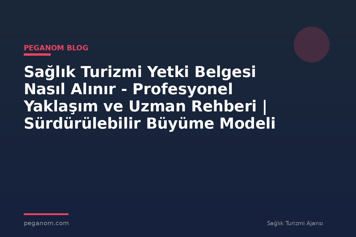 Sağlık Turizmi Yetki Belgesi Nasıl Alınır - Profesyonel Yaklaşım ve Uzman Rehberi | Sürdürülebilir Büyüme Modeli