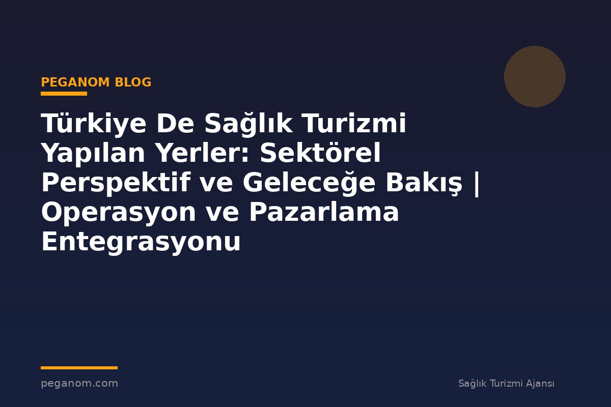 Türkiye De Sağlık Turizmi Yapılan Yerler: Sektörel Perspektif ve Geleceğe Bakış | Operasyon ve Pazarlama Entegrasyonu
