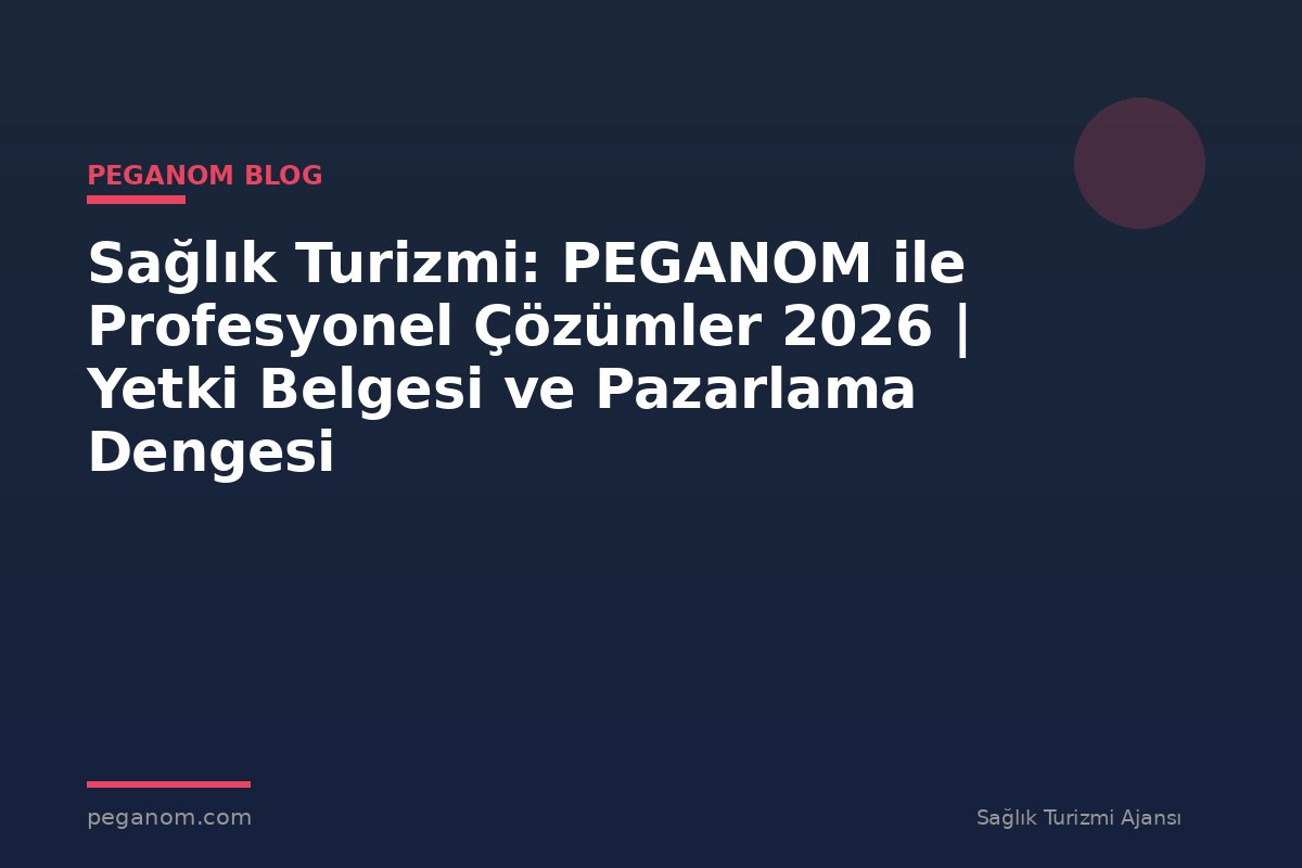 Sağlık Turizmi: PEGANOM ile Profesyonel Çözümler 2026 | Yetki Belgesi ve Pazarlama Dengesi