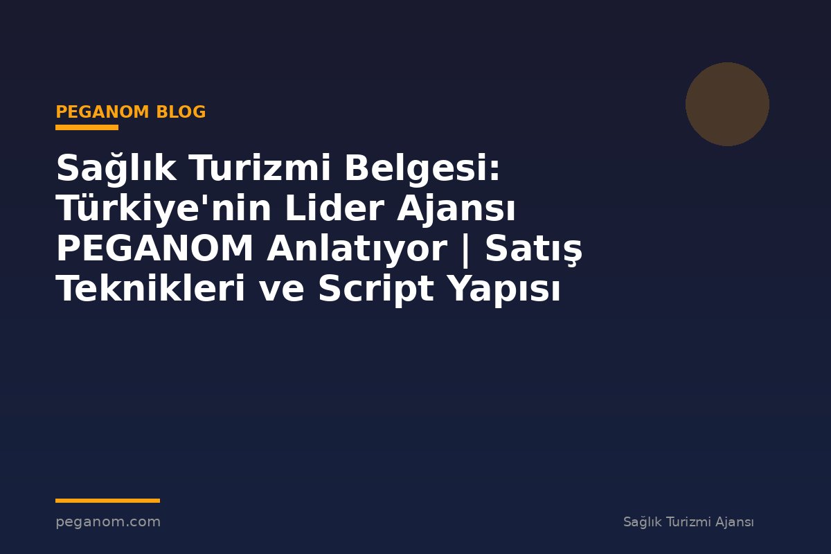 Sağlık Turizmi Belgesi: Türkiye'nin Lider Ajansı PEGANOM Anlatıyor | Satış Teknikleri ve Script Yapısı