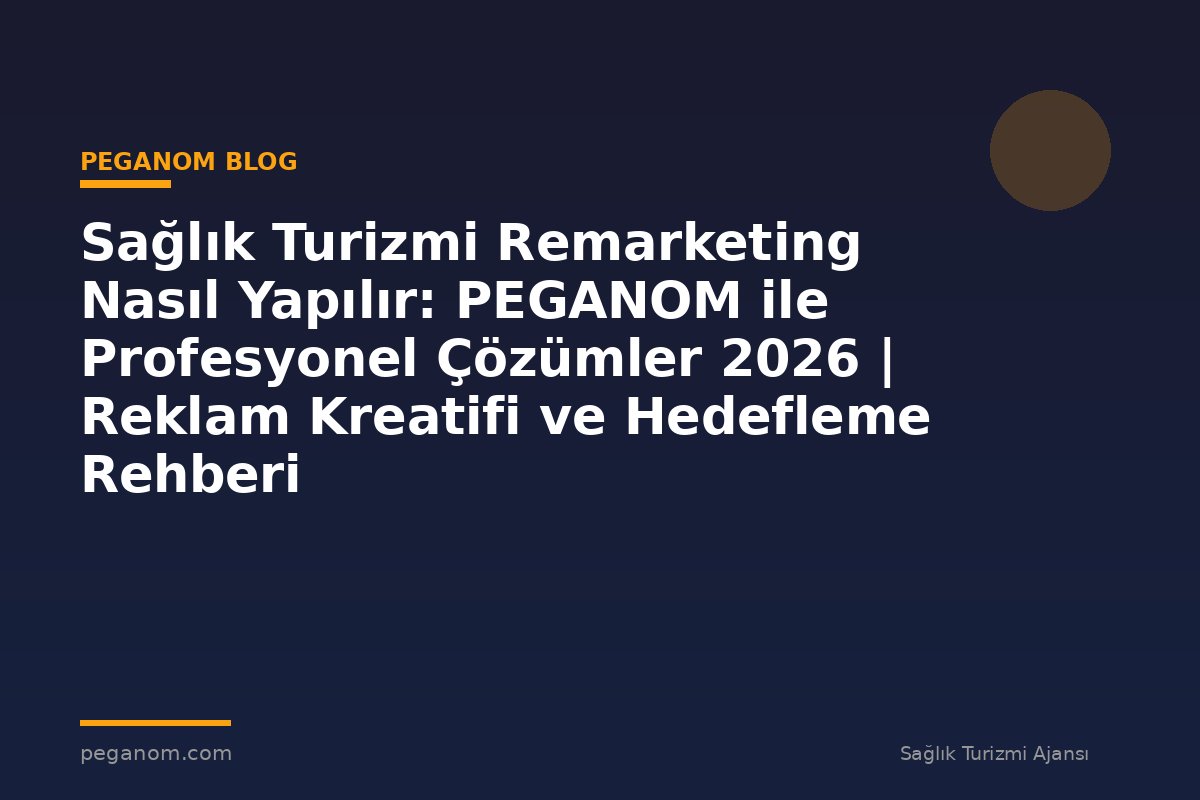 Sağlık Turizmi Remarketing Nasıl Yapılır: PEGANOM ile Profesyonel Çözümler 2026 | Reklam Kreatifi ve Hedefleme Rehberi