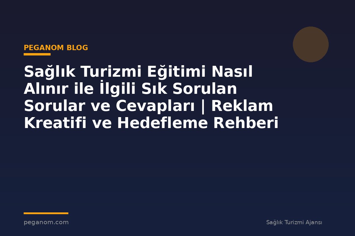 Sağlık Turizmi Eğitimi Nasıl Alınır ile İlgili Sık Sorulan Sorular ve Cevapları | Reklam Kreatifi ve Hedefleme Rehberi