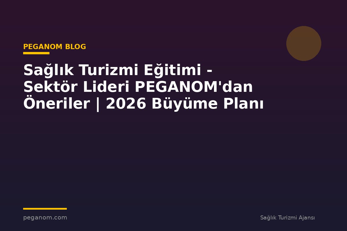 Sağlık Turizmi Eğitimi - Sektör Lideri PEGANOM'dan Öneriler | 2026 Büyüme Planı