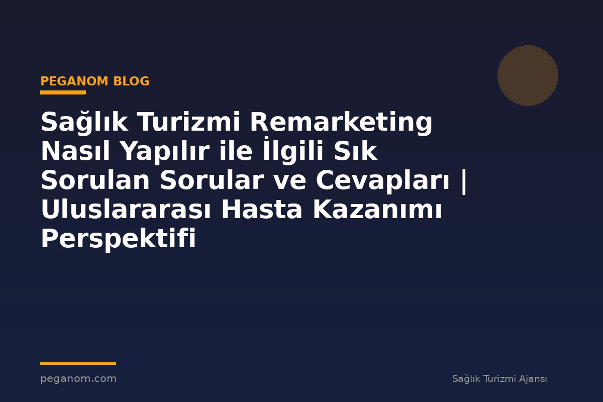 Sağlık Turizmi Remarketing Nasıl Yapılır ile İlgili Sık Sorulan Sorular ve Cevapları | Uluslararası Hasta Kazanımı Perspektifi
